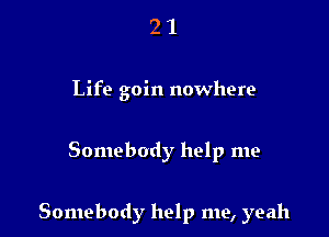 21

Life goin nowhere

Somebody help me

Somebody help me, yeah