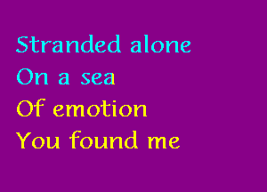 Stranded alone
On a sea

Of emotion
You found me