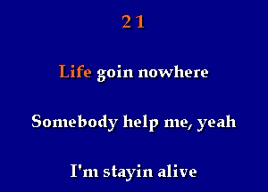 21

Life goin nowhere

Somebody help me, yeah

I'm stayin alive