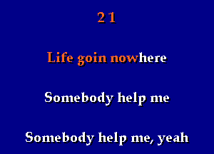 21

Life goin nowhere

Somebody help me

Somebody help me, yeah