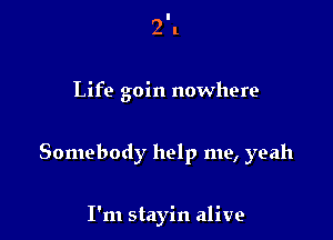 2 l

Life goin nowhere

Somebody help me, yeah

I'm stayin alive
