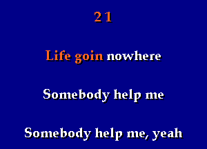 21

Life goin nowhere

Somebody help me

Somebody help me, yeah