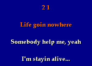 21

Life goin nowhere

Somebody help me, yeah

I'm stayin alive...