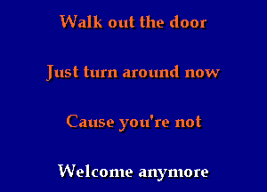 Walk out the door
Just turn around now

Cause you're not

Welcome anymore