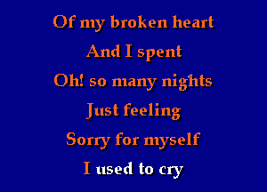 Of my broken heart
And I spent

Oh! so many nights

Just feeling
Sorry for myself

I used to cry