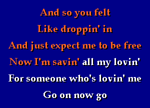 And so you felt

Like droppin' in
And just expect me to be free
Now I'm savin' all my lovin'
For someone who's lovin' me

Go on now go