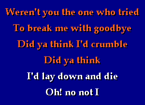 Weren't you the one who tried

To break me with goodbye

Did ya think I'd crumble
Did ya think
I'd lay down and die
Oh! no not I