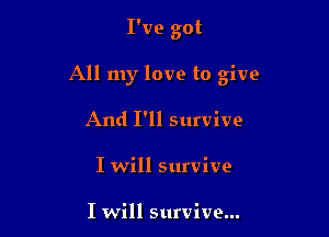 I've got

All my love to give

And I'll survive

I will survive

I will survive...