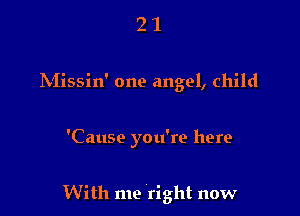 2 1
INIissin' one angel, child

'Cause you're here

With me right now