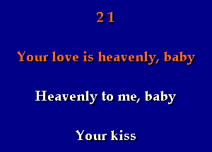 21

Your love is heavenly, baby

Heavenly to me, baby

Your kiss