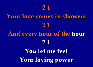 2 1

Your love comes in showers
2 1

And every hour of the hour
2 1

You let me feel

Your loving power