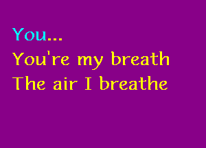 You...
You're my breath

The air I breathe