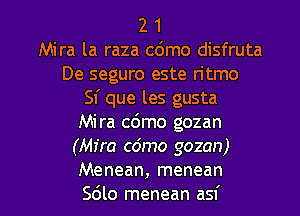 2 1
Mira la raza c6mo disfruta
De seguro este ritmo
Sf que les gusta
Mira c6mo gozan
(Mira cdmo gozan)

Menean, menean
Sdlo menean asf l