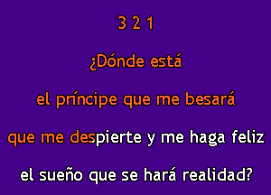3 2 1
gD6nde estai
el pn'ncipe que me besarai
que me despierte y me haga feliz

el suefio que se harai realidad?