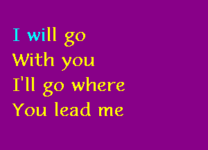 I will go
With you

I'll go where
You lead me