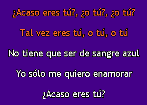 gAcaso eres tlj?, go tlj?, go tLi?
Tal vez eres mi, 0 mi, 0 tLi

No tiene que ser de sangre azul
Yo sdlo me quiero enamorar

gAcaso eres tLi?