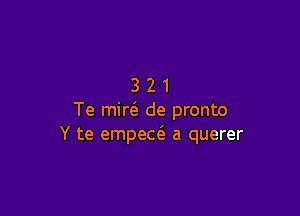 321

Te mid de pronto
Y te empea3. a querer