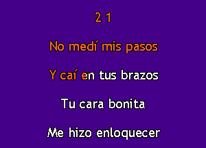 21

No medf mis pasos

Y cal' en tus brazos

Tu cara bonita

Me hizo enloquecer