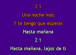 2 1
Una noche mas
Y te tengo que esperar

Hasta mafmana
2 1

Hasta mafmana, lejos de ti