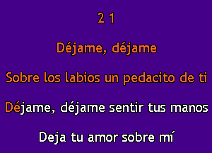 2 1
Mjame, anme
Sobre los labios un pedacito de ti
Mjame, anme sentir tus manos

Deja tu amor sobre ml'