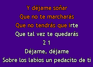 Y anme soFIar
Que no te marcharais
Que no tendrais que irte
Que tal vez te quedarais
2 1
Mjame, anme
Sobre los labios un pedacito de ti