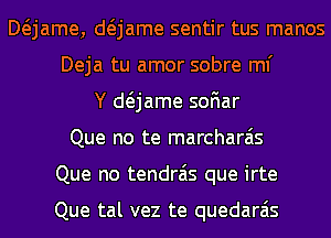 Mjame, anme sentir tus manos
Deja tu amor sobre ml'
Y anme soFIar
Que no te marcharais
Que no tendrais que irte

Que tal vez te quedarais