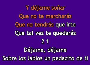 Y anme soFIar
Que no te marcharais
Que no tendrais que irte
Que tal vez te quedarais
2 1
Mjame, anme
Sobre los labios un pedacito de ti