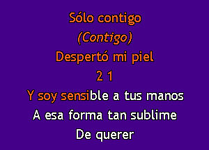 Sdlo contigo
(Contigo)
Despertc') mi piel

2 1
Y soy sensible a tus manos
A esa forma tan sublime
De querer