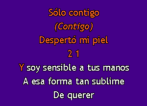 Sdlo contigo
(Contigo)
Despertc') mi piel

2 1
Y soy sensible a tus manos
A esa forma tan sublime
De querer