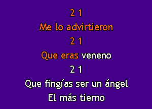 2 1
Me lo advirtieron
2 1

Que eras veneno
2 1
Que fingfas ser un angel
El mas tierno