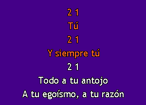 21
Tli
21

Y siempre tli
2 1
Todo a tu antojo
A tu egofsmo, a tu razo'n