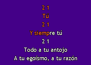 21
Tli
21

Y siempre tli
2 1
Todo a tu antojo
A tu egofsmo, a tu razo'n