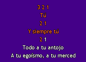 321
TU
21

Y siempre mi
2 1
Todo a tu antojo
A tu egofsmo, a tu merced