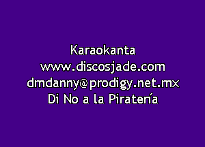 Karaokanta
www.discosjade.com

dmdannygmrodigymetmx
Di No a la Piraten'a