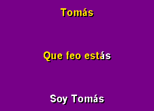 Tomas

Que feo estas

Soy Tomas