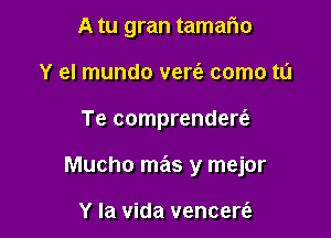 A tu gran tamafmo
Y el mundo verfe como t0

Te comprendert'e

Mucho mas y mejor

Y la vida vencerc'e