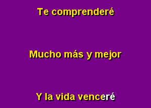 Te comprenderie

Mucho mas y mejor

Y la vida vencerc'a
