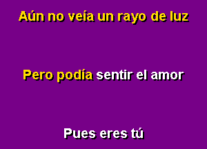 Al'm no veia un rayo de luz

Pero podia sentir el amor

Pues eres ta
