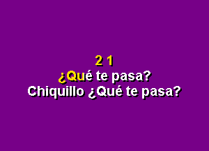 21

gQuc'e te pasa?
Chiquillo gQuca, te pasa?