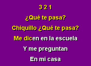 321

gQuci) te pasa?

Chiquillo (,Que'e te pasa?

Me dicen en la escuela

Y me preguntan

En mi casa
