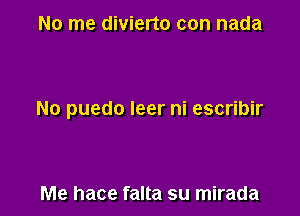 No me divierto con nada

No puedo leer ni escribir

Me hace falta su mirada