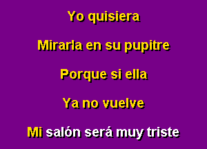 Yo quisiera
Mirarla en su pupitre
Porque si ella

Ya no vuelve

Mi salc'm sera muy triste