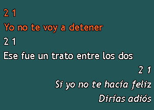 2 1
Yo no te voy a detener
2 1

Ese fue un trato entre los dos

21

Sf yo no te hacia feh'z
Din'as adfds