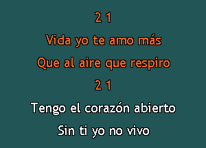 2 1
Vida yo te amo ma's

Que al aire que respiro
2 1

Tengo el corazdn abierto

Sin ti yo no vivo