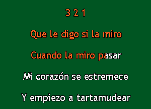 3 2 1
Que le digo si la miro
Cuando la miro pasar

Mi corazdn se estremece

Y empiezo a tartamudear l