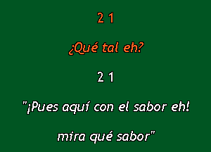 2 1
gQue ta! eh?

21

,'Pues aquf con el sabor eh!

mira quc5 sabor