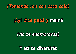 (Tomando ron con coca cola)

iAy! dice papa y mama

(No te enamorards)

Y asf te divertira's