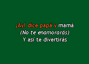 iAy! dice papa y mama

(No te enamorards)
Y asf te divertirais