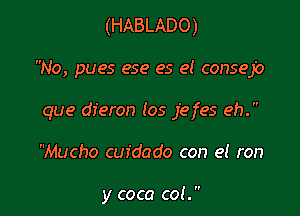 (HABLADO)

No, pues ese es 9! consejo

que dferon los jefes eh.

Mucho cufdado con 9! ran

y coca col.