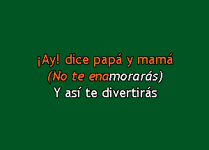 iAy! dice papa y mama

(No te enamorards)
Y asf te divertirais